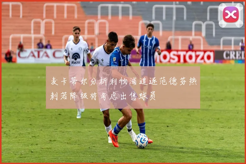 麦卡蒂尔分析利物浦追逐范德芬热刺若降级将考虑出售球员