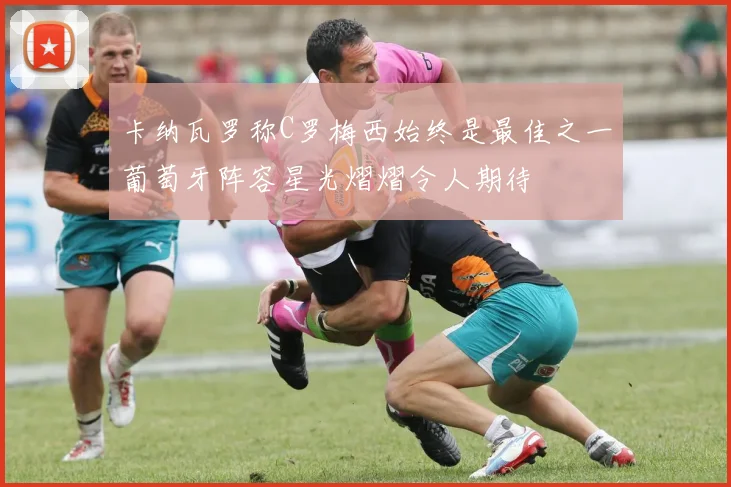 卡纳瓦罗称C罗梅西始终是最佳之一葡萄牙阵容星光熠熠令人期待