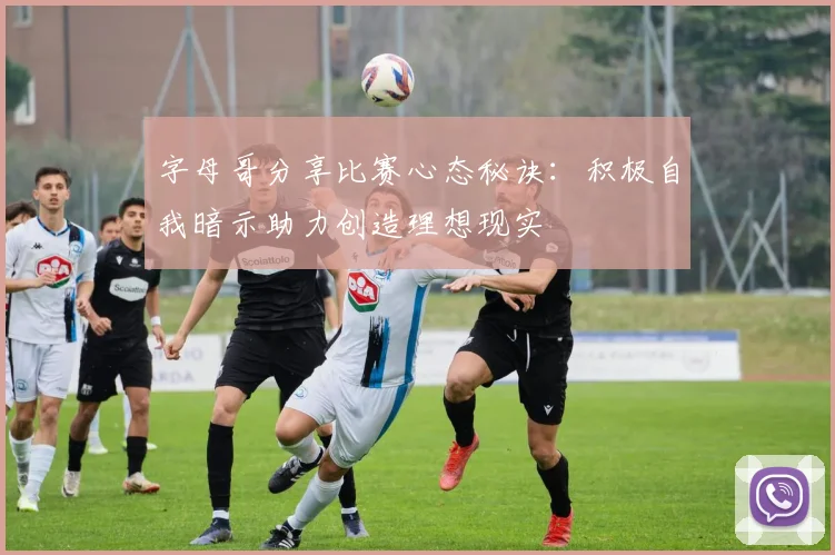字母哥分享比赛心态秘诀：积极自我暗示助力创造理想现实