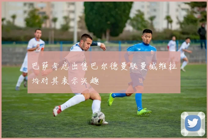 巴萨考虑出售巴尔德曼联曼城维拉均对其表示兴趣