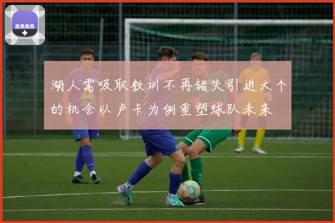 湖人需吸取教训不再错失引进大个的机会以卢卡为例重塑球队未来