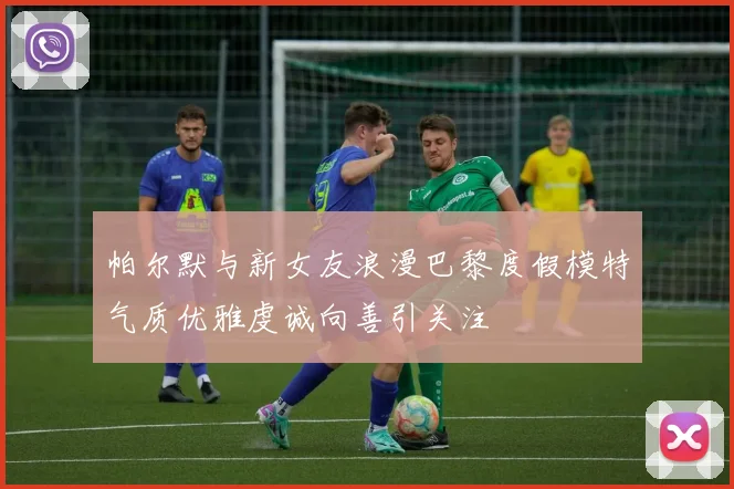 帕尔默与新女友浪漫巴黎度假模特气质优雅虔诚向善引关注