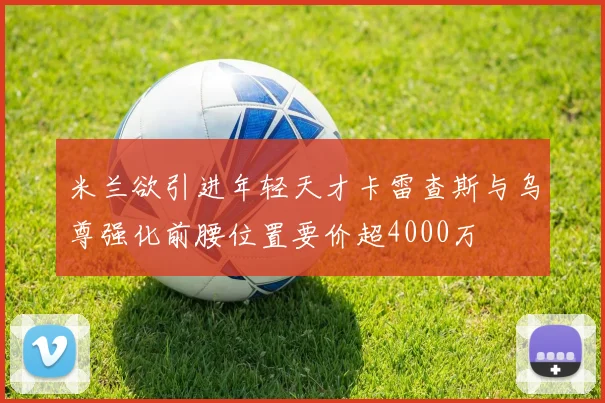米兰欲引进年轻天才卡雷查斯与乌尊强化前腰位置要价超4000万