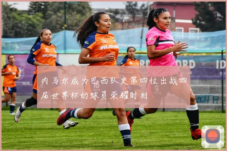 内马尔成为巴西队史第四位出战四届世界杯的球员荣耀时刻