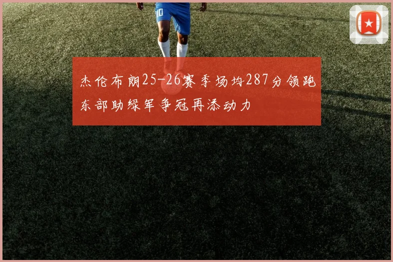 杰伦布朗25-26赛季场均287分领跑东部助绿军争冠再添动力