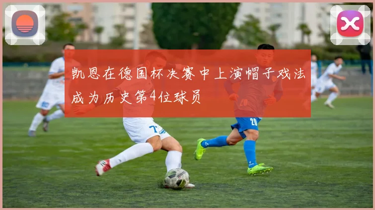 凯恩在德国杯决赛中上演帽子戏法成为历史第4位球员