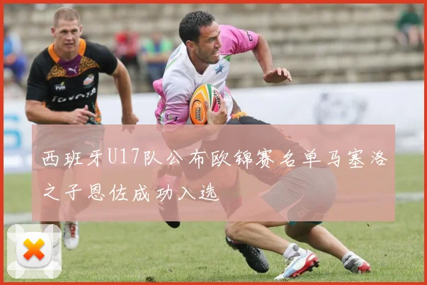 西班牙U17队公布欧锦赛名单马塞洛之子恩佐成功入选