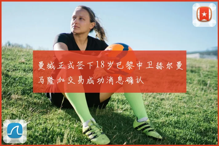 曼城正式签下18岁巴黎中卫赫尔曼马隆加交易成功消息确认