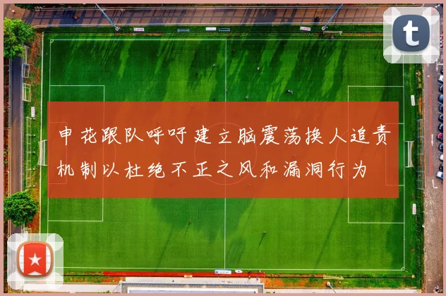 申花跟队呼吁建立脑震荡换人追责机制以杜绝不正之风和漏洞行为