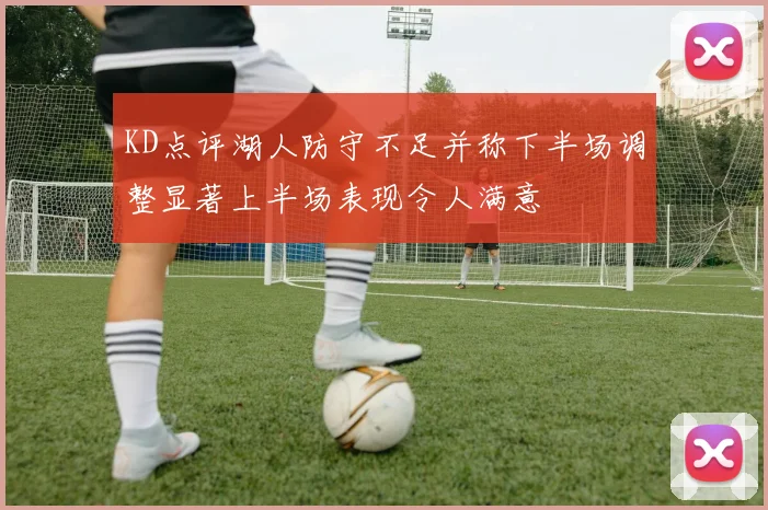 KD点评湖人防守不足并称下半场调整显著上半场表现令人满意