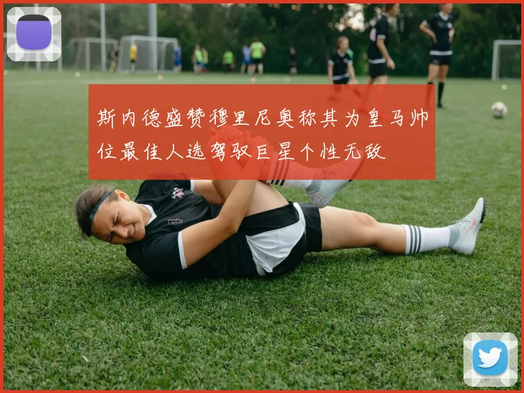 斯内德盛赞穆里尼奥称其为皇马帅位最佳人选驾驭巨星个性无敌