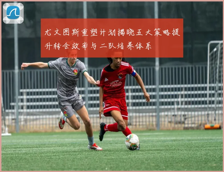 尤文图斯重塑计划揭晓五大策略提升转会效率与二队培养体系