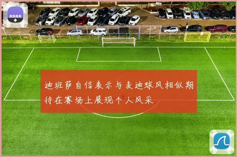 迪班萨自信表示与麦迪球风相似期待在赛场上展现个人风采