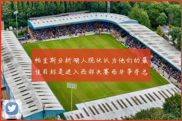 帕金斯分析湖人现状认为他们的最佳目标是进入西部决赛而非争夺总冠军