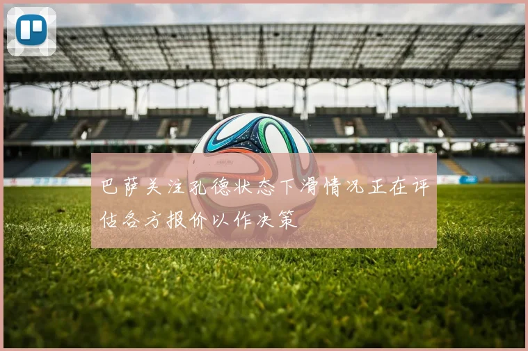 巴萨关注孔德状态下滑情况正在评估各方报价以作决策