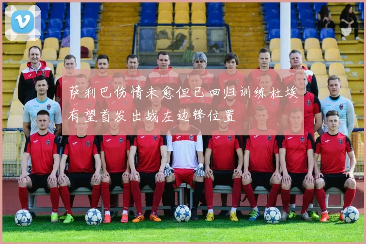 萨利巴伤情未愈但已回归训练杜埃有望首发出战左边锋位置