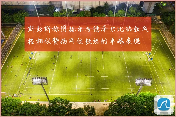 斯彭斯称图赫尔与德泽尔比执教风格相似赞扬两位教练的卓越表现