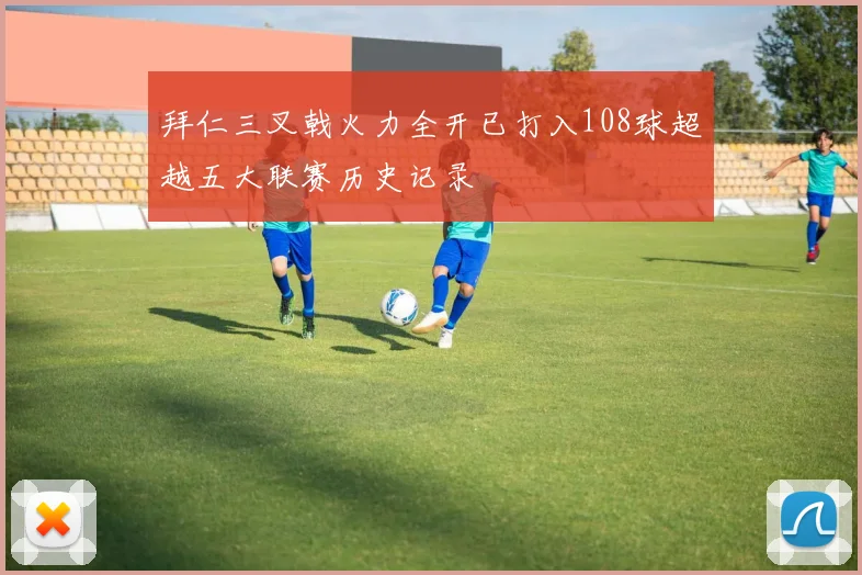 拜仁三叉戟火力全开已打入108球超越五大联赛历史记录