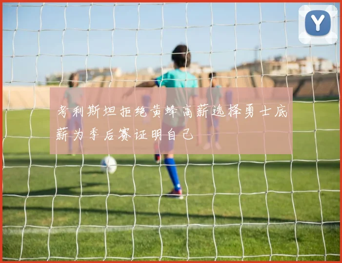 考利斯坦拒绝黄蜂高薪选择勇士底薪为季后赛证明自己