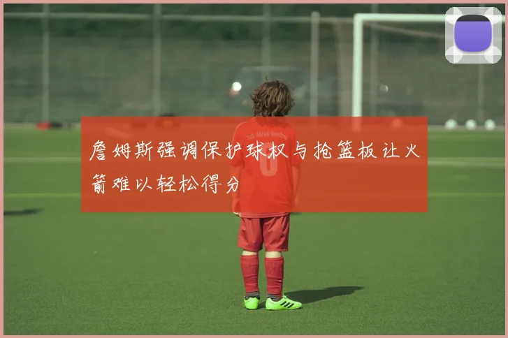 詹姆斯强调保护球权与抢篮板让火箭难以轻松得分