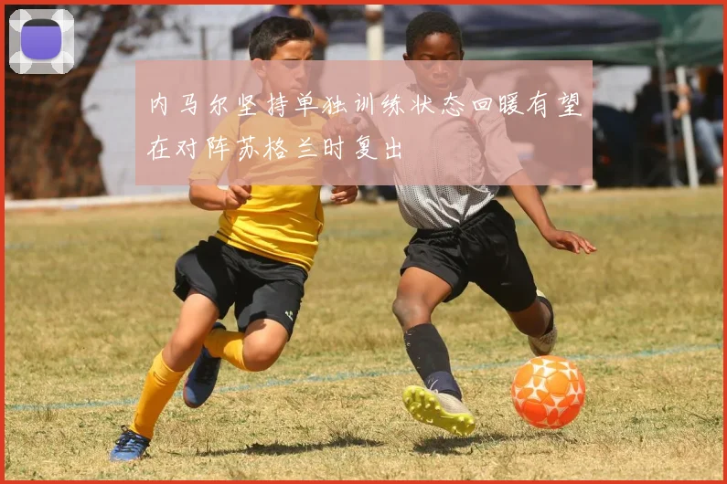 内马尔坚持单独训练状态回暖有望在对阵苏格兰时复出
