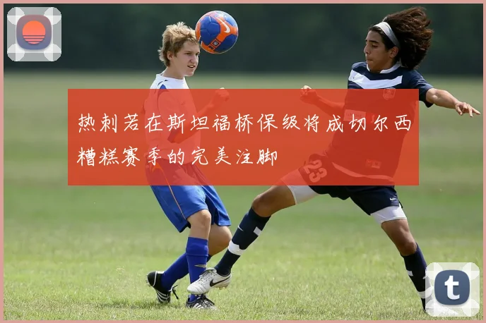 热刺若在斯坦福桥保级将成切尔西糟糕赛季的完美注脚
