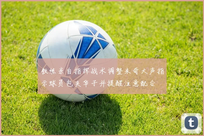 教练亲自指挥战术调整米奇大声指示球员包夹华子并提醒注意配合