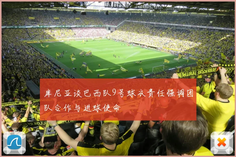 库尼亚谈巴西队9号球衣责任强调团队合作与进球使命