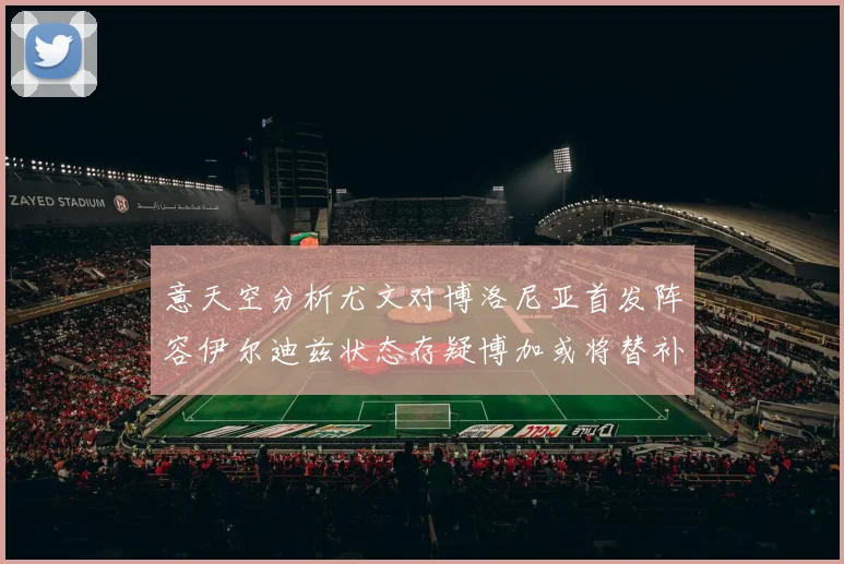 意天空分析尤文对博洛尼亚首发阵容伊尔迪兹状态存疑博加或将替补出战